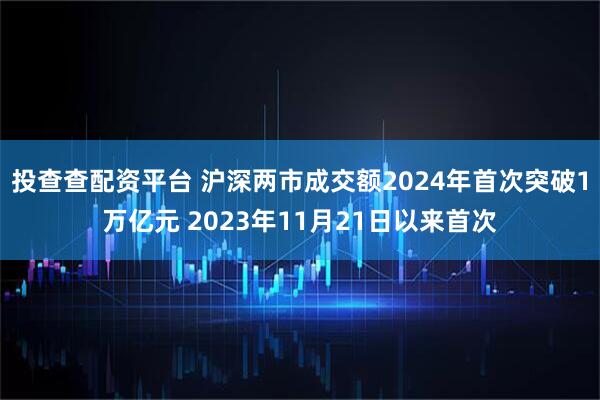 投查查配资平台 沪深两市成交额2024年首次突破1万亿元 2023年11月21日以来首次