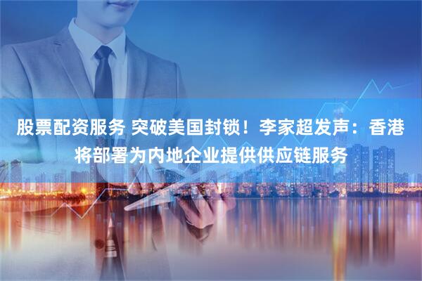 股票配资服务 突破美国封锁！李家超发声：香港将部署为内地企业提供供应链服务