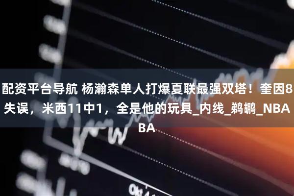 配资平台导航 杨瀚森单人打爆夏联最强双塔！奎因8失误，米西11中1，全是他的玩具_内线_鹈鹕_NBA