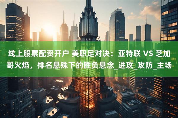 线上股票配资开户 美职足对决：亚特联 VS 芝加哥火焰，排名悬殊下的胜负悬念_进攻_攻防_主场