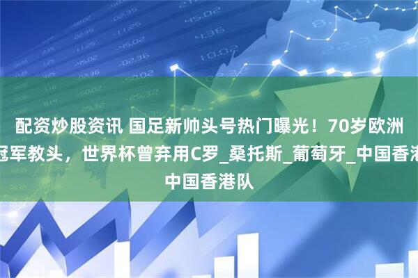 配资炒股资讯 国足新帅头号热门曝光！70岁欧洲杯冠军教头，世界杯曾弃用C罗_桑托斯_葡萄牙_中国香港队