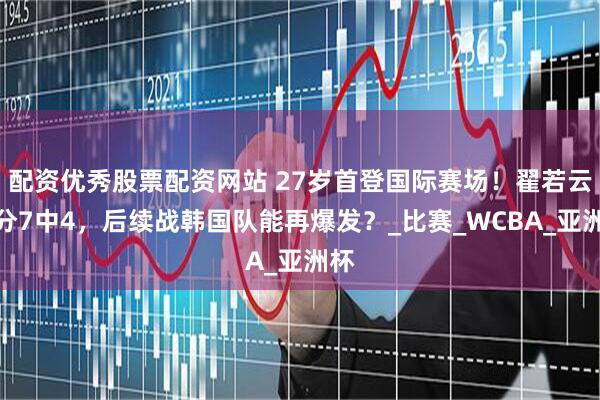 配资优秀股票配资网站 27岁首登国际赛场！翟若云三分7中4，后续战韩国队能再爆发？_比赛_WCBA_亚洲杯