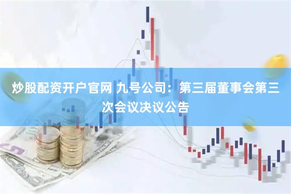 炒股配资开户官网 九号公司：第三届董事会第三次会议决议公告