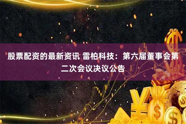 股票配资的最新资讯 雷柏科技：第六届董事会第二次会议决议公告