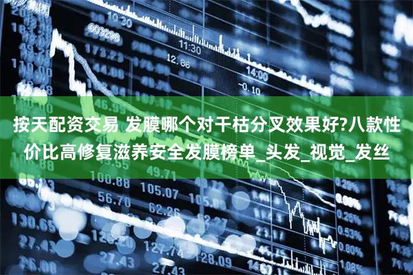 按天配资交易 发膜哪个对干枯分叉效果好?八款性价比高修复滋养安全发膜榜单_头发_视觉_发丝