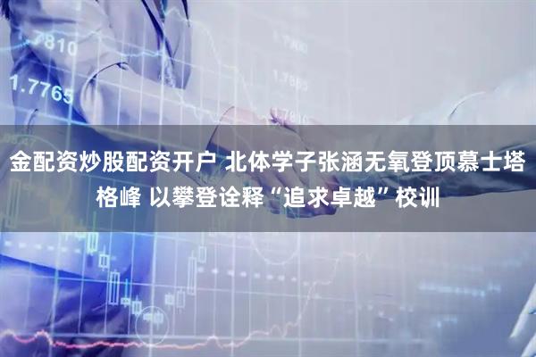 金配资炒股配资开户 北体学子张涵无氧登顶慕士塔格峰 以攀登诠释“追求卓越”校训