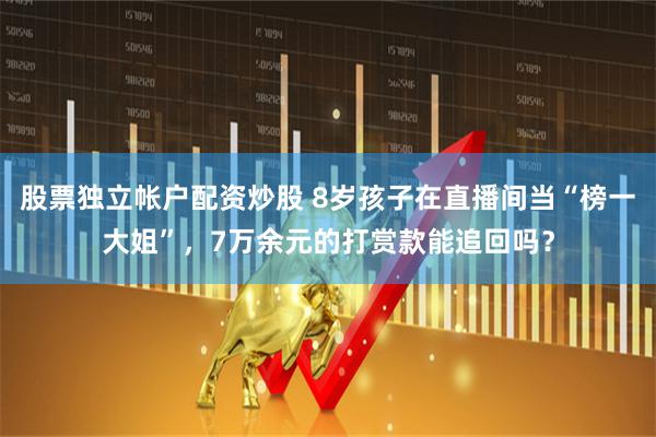 股票独立帐户配资炒股 8岁孩子在直播间当“榜一大姐”，7万余元的打赏款能追回吗？