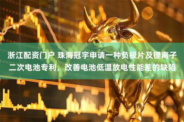 浙江配资门户 珠海冠宇申请一种负极片及锂离子二次电池专利，改善电池低温放电性能差的缺陷