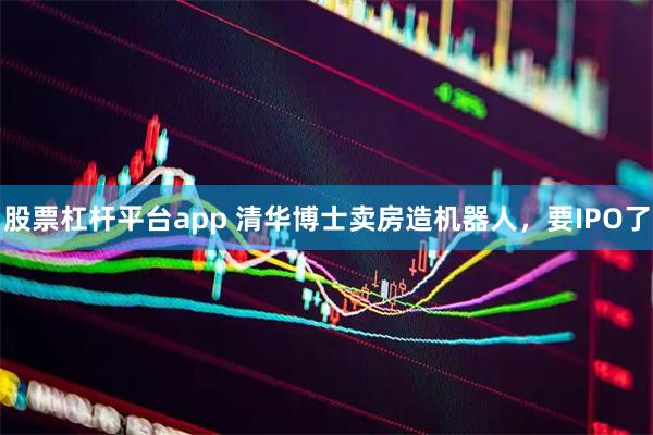 股票杠杆平台app 清华博士卖房造机器人，要IPO了