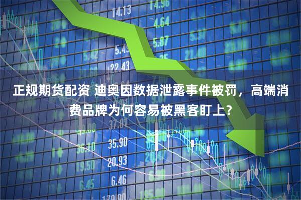 正规期货配资 迪奥因数据泄露事件被罚，高端消费品牌为何容易被黑客盯上？