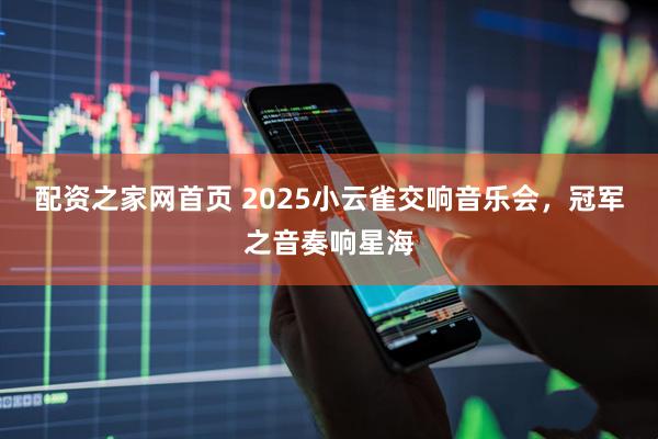 配资之家网首页 2025小云雀交响音乐会，冠军之音奏响星海