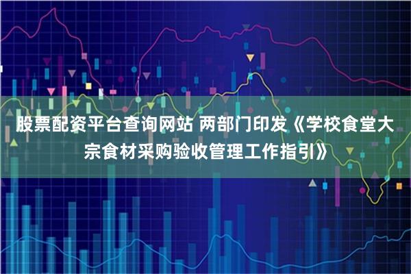 股票配资平台查询网站 两部门印发《学校食堂大宗食材采购验收管理工作指引》