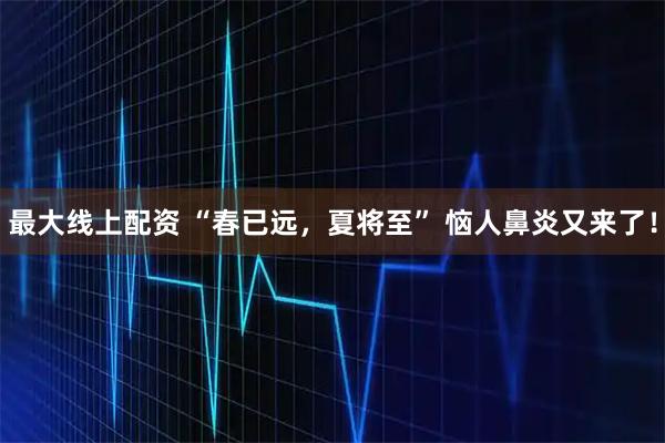 最大线上配资 “春已远，夏将至” 恼人鼻炎又来了！