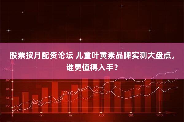 股票按月配资论坛 儿童叶黄素品牌实测大盘点，谁更值得入手？