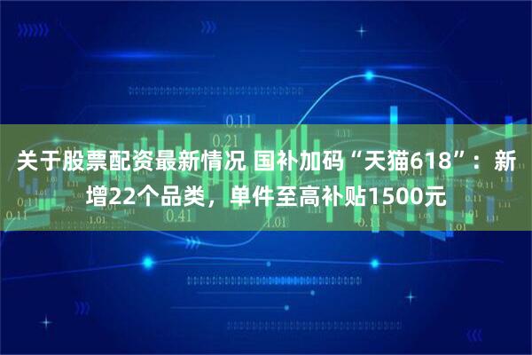 关于股票配资最新情况 国补加码“天猫618”：新增22个品类，单件至高补贴1500元