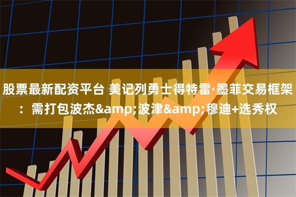 股票最新配资平台 美记列勇士得特雷·墨菲交易框架：需打包波杰&波津&穆迪+选秀权