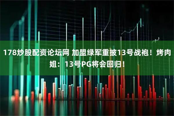 178炒股配资论坛网 加盟绿军重披13号战袍！烤肉姐：13号PG将会回归！