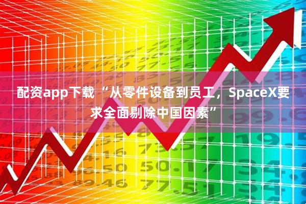 配资app下载 “从零件设备到员工，SpaceX要求全面剔除中国因素”